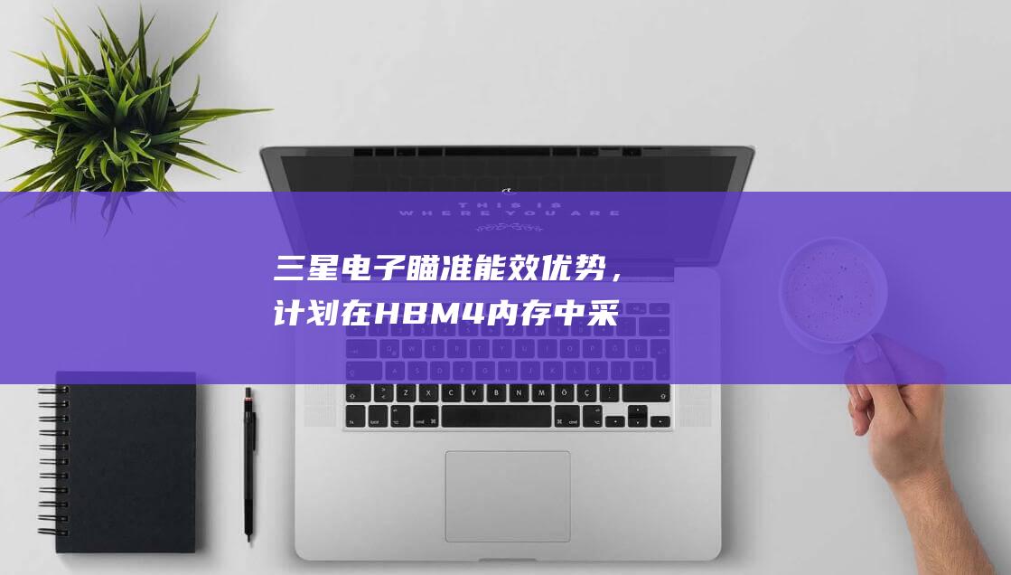 电子瞄准能效优势，计划在HBM4内存中采