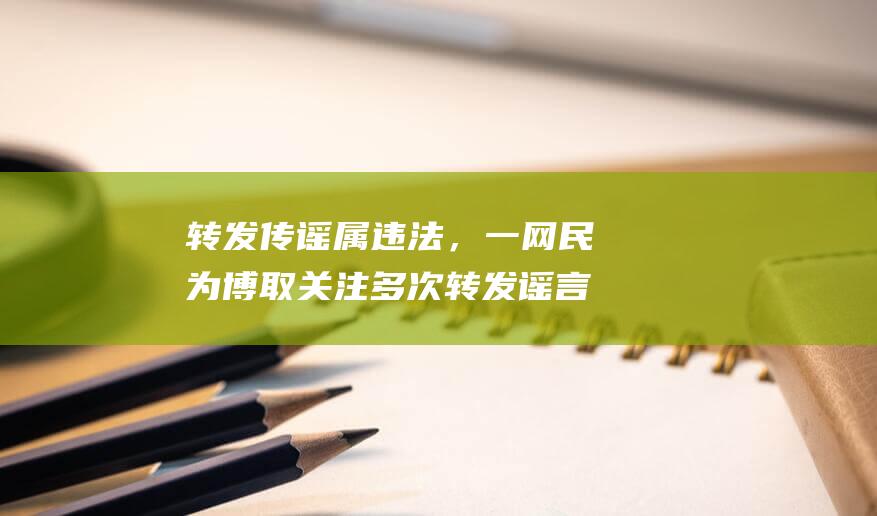 转发传谣属违法，一网民为博取关注多次转发谣言被行拘