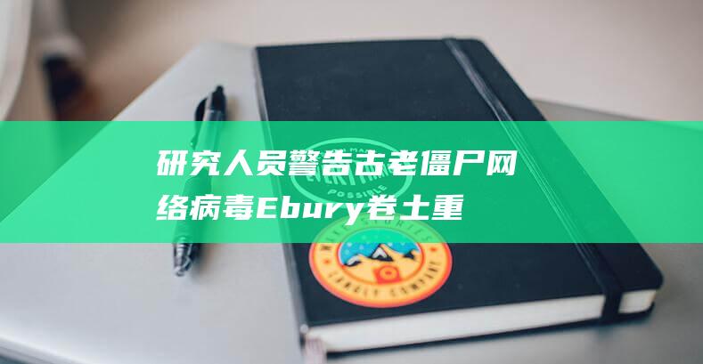 研究人员警告古老僵尸网络病毒Ebury卷土重来：2009年首度出现，至今感染40万台Linux主机