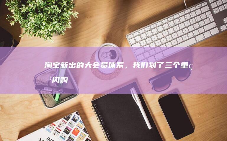淘宝新出的大会员体系，我们划了三个重点|闪购|电商|天猫|app|饿了么|礼物功能|知名企业