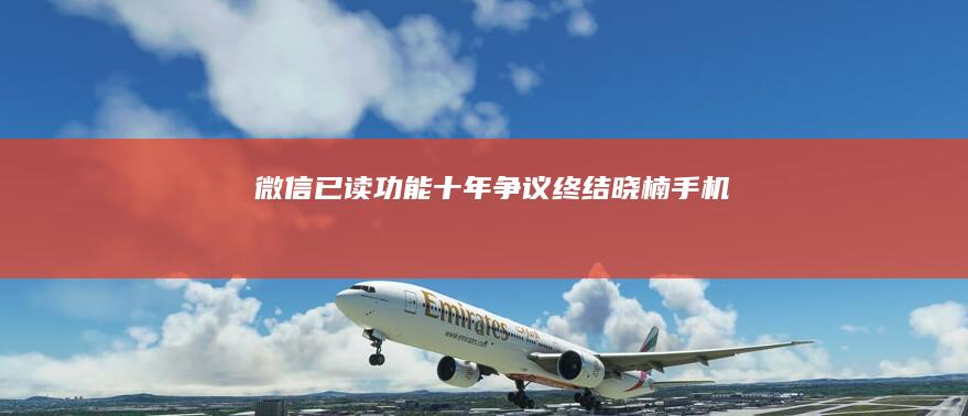 微信「已读」功能十年争议终结|晓楠|手机