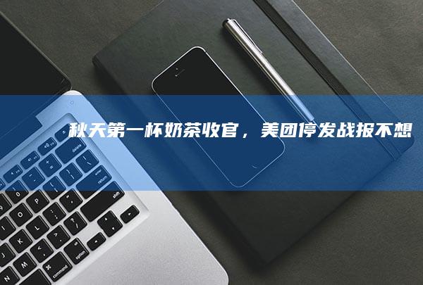秋天第一杯收官，美团停发战报不想向