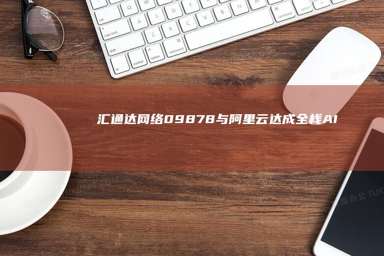汇通达网络09878与阿里云达成全栈AI