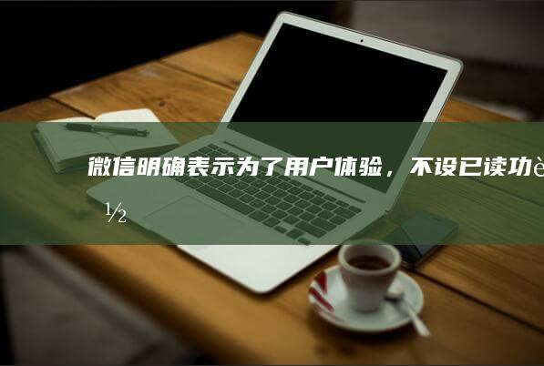 微信明确表示为了用户体验，不设“已读”功能|腾讯|微博|播客|知名企业