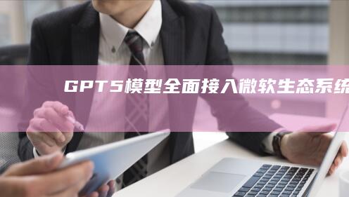 GPT-5模型全面接入微软生态系统|gpt|蓝屏事件|知名企业