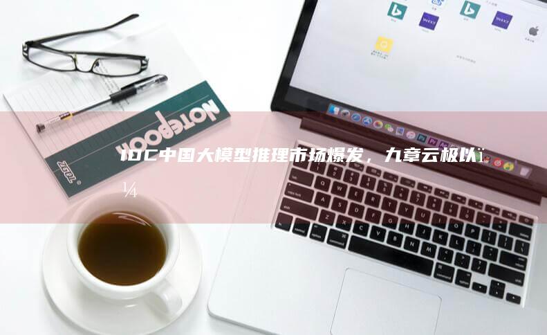IDC中国大模型推理市场爆发，九章云极以＂