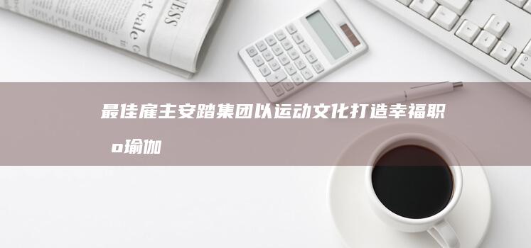 最佳雇主安踏集团以运动文化打造幸福职场瑜伽