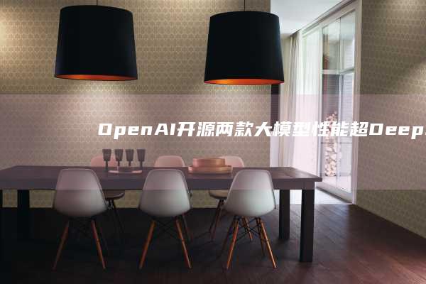 OpenAI开源两款大模型性能超DeepS