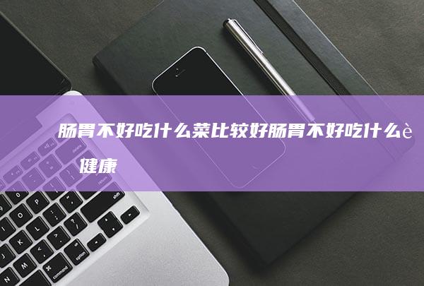 肠胃不好吃什么菜比较好肠胃不好吃什么菜健康