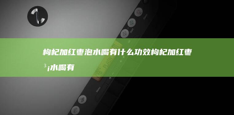 枸杞加红枣泡水喝有什么功效枸