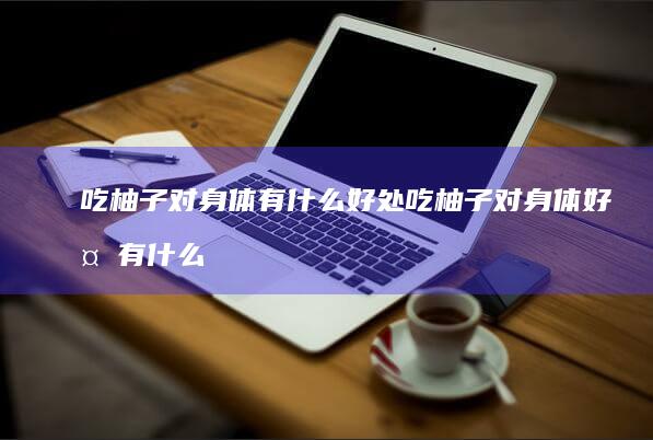 吃柚子对身体有什么吃柚子对身体有什么