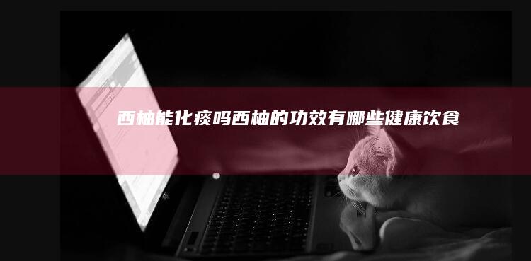 西柚能化痰吗西柚的有哪些健康饮食